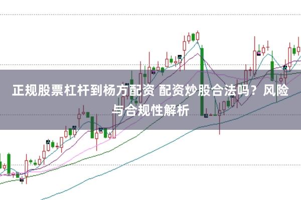正规股票杠杆到杨方配资 配资炒股合法吗？风险与合规性解析