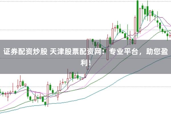 证券配资炒股 天津股票配资网：专业平台，助您盈利！