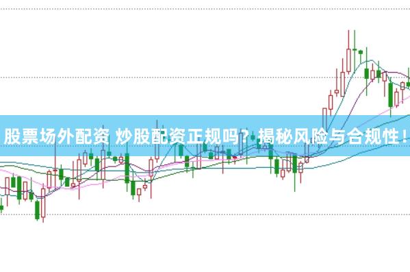 股票场外配资 炒股配资正规吗？揭秘风险与合规性！