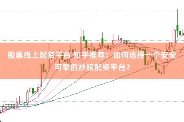 股票线上配资平台 知乎推荐：如何选择一个安全可靠的炒股配资平台？