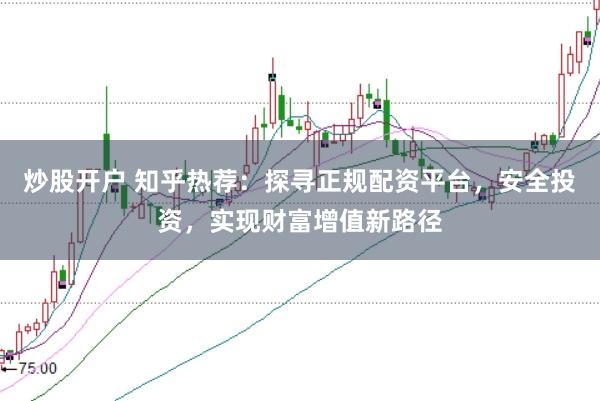 炒股开户 知乎热荐：探寻正规配资平台，安全投资，实现财富增值新路径