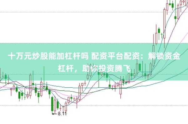 十万元炒股能加杠杆吗 配资平台配资：解锁资金杠杆，助你投资腾飞