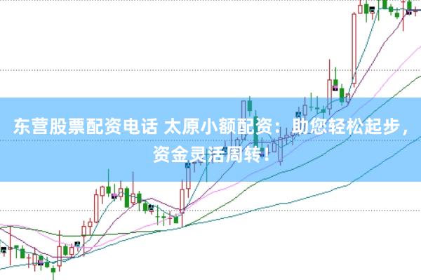 东营股票配资电话 太原小额配资：助您轻松起步，资金灵活周转！