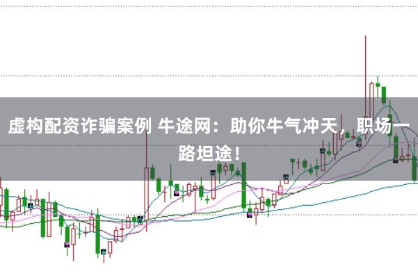 虚构配资诈骗案例 牛途网：助你牛气冲天，职场一路坦途！