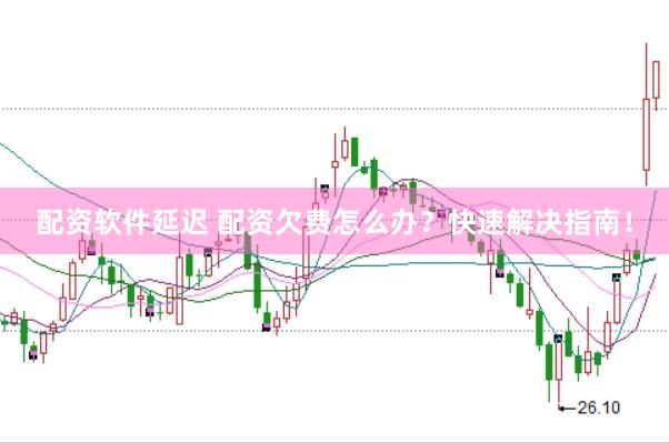 配资软件延迟 配资欠费怎么办？快速解决指南！
