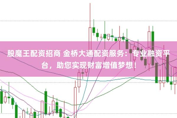 股魔王配资招商 金桥大通配资服务：专业融资平台，助您实现财富增值梦想！