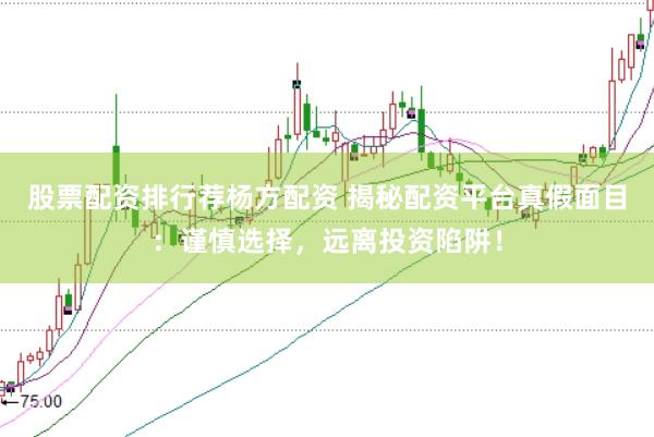 股票配资排行荐杨方配资 揭秘配资平台真假面目：谨慎选择，远离投资陷阱！