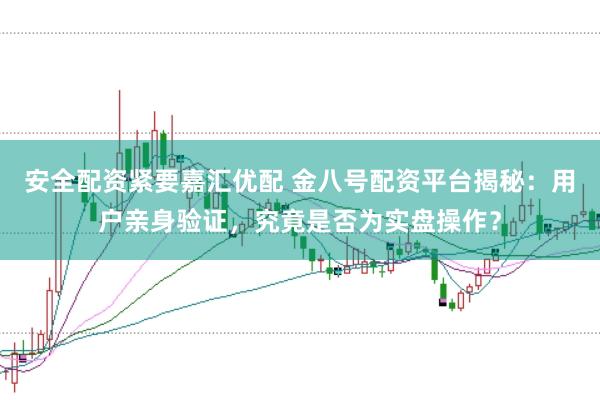 安全配资紧要嘉汇优配 金八号配资平台揭秘：用户亲身验证，究竟是否为实盘操作？