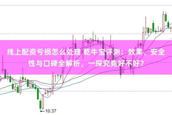线上配资亏损怎么处理 乾牛宝评测：效果、安全性与口碑全解析，一探究竟好不好？