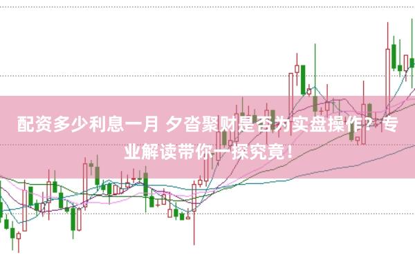 配资多少利息一月 夕沓聚财是否为实盘操作？专业解读带你一探究竟！