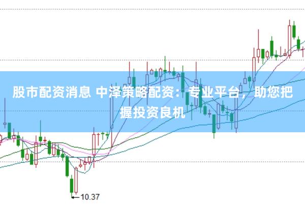 股市配资消息 中泽策略配资：专业平台，助您把握投资良机