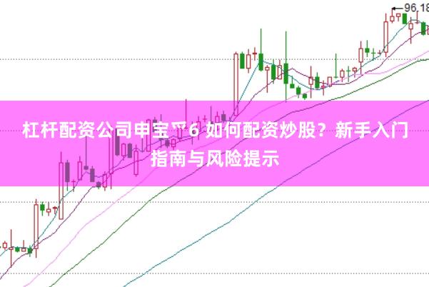 杠杆配资公司申宝爫6 如何配资炒股？新手入门指南与风险提示