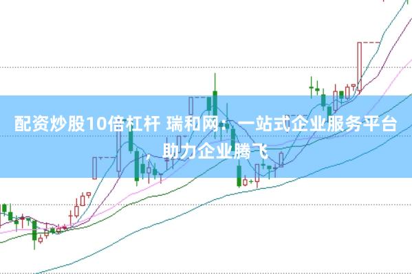 配资炒股10倍杠杆 瑞和网：一站式企业服务平台，助力企业腾飞