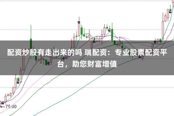 配资炒股有走出来的吗 瑞配资：专业股票配资平台，助您财富增值