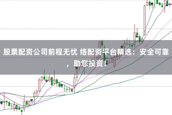股票配资公司前程无忧 络配资平台精选：安全可靠，助您投资！