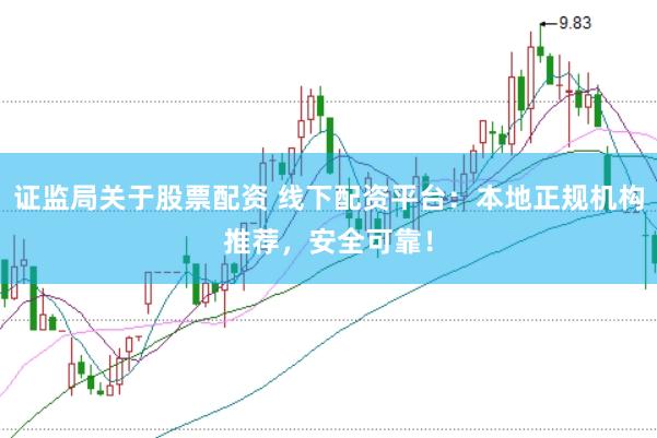 证监局关于股票配资 线下配资平台：本地正规机构推荐，安全可靠！