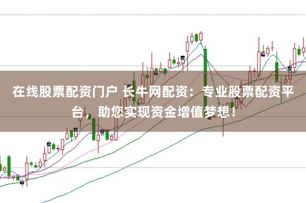 在线股票配资门户 长牛网配资：专业股票配资平台，助您实现资金增值梦想！