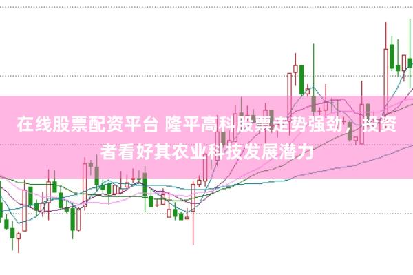 在线股票配资平台 隆平高科股票走势强劲，投资者看好其农业科技发展潜力