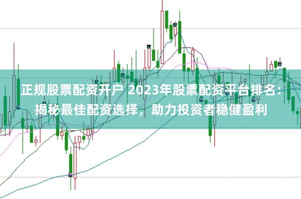 正规股票配资开户 2023年股票配资平台排名:揭秘最佳配资选择,助力投资者稳健盈利