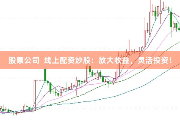 股票公司 线上配资炒股:放大收益,灵活投资!