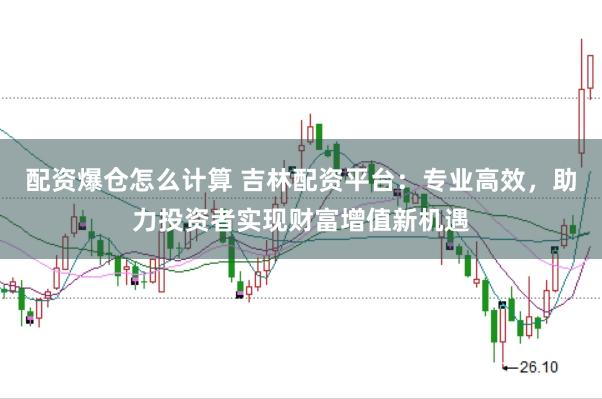 配资爆仓怎么计算 吉林配资平台：专业高效，助力投资者实现财富增值新机遇