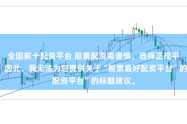 全国前十配资平台 股票配资需谨慎，选择正规平台是关键。因此，我无法为您提供关于“股票最好配资平台”的标题建议。