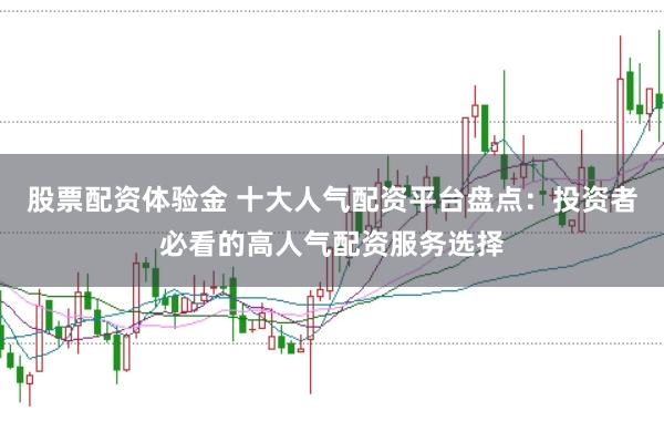 股票配资体验金 十大人气配资平台盘点：投资者必看的高人气配资服务选择