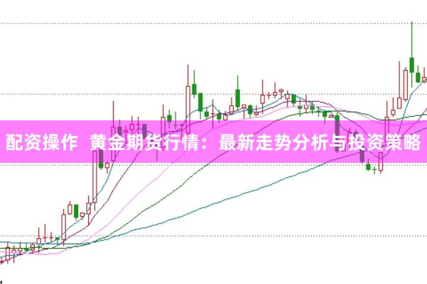 配资操作 黄金期货行情:最新走势分析与投资策略