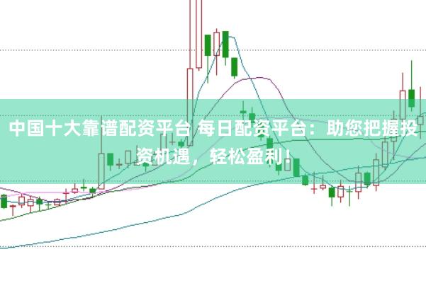中国十大靠谱配资平台 每日配资平台：助您把握投资机遇，轻松盈利！
