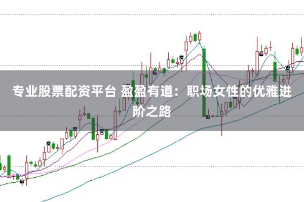 专业股票配资平台 盈盈有道：职场女性的优雅进阶之路