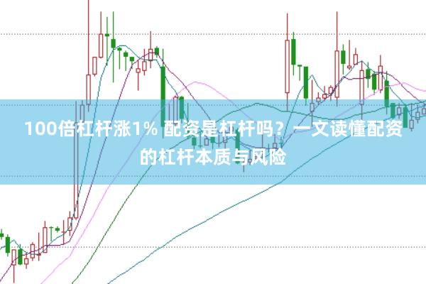 100倍杠杆涨1% 配资是杠杆吗？一文读懂配资的杠杆本质与风险