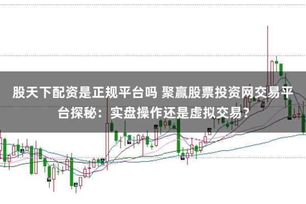 股天下配资是正规平台吗 聚赢股票投资网交易平台探秘：实盘操作还是虚拟交易？