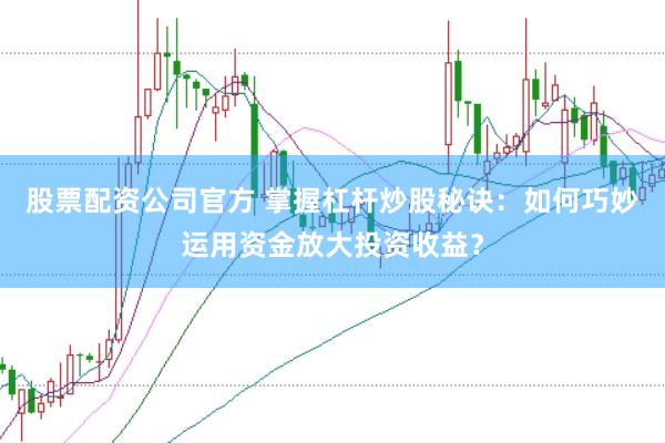 股票配资公司官方 掌握杠杆炒股秘诀：如何巧妙运用资金放大投资收益？