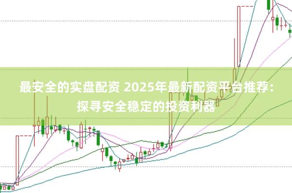 最安全的实盘配资 2025年最新配资平台推荐：探寻安全稳定的投资利器