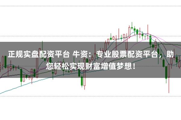 正规实盘配资平台 牛资：专业股票配资平台，助您轻松实现财富增值梦想！