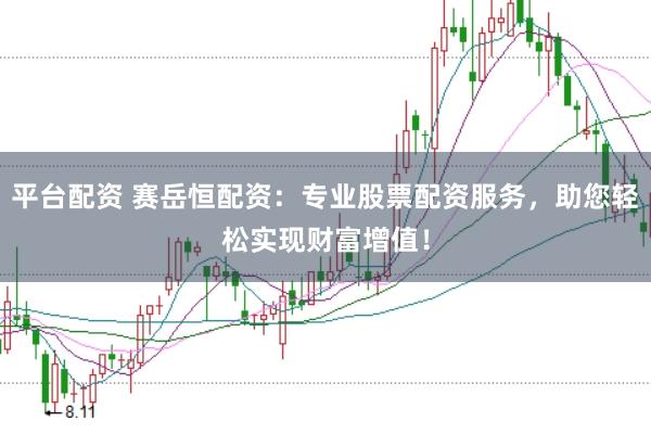 平台配资 赛岳恒配资：专业股票配资服务，助您轻松实现财富增值！