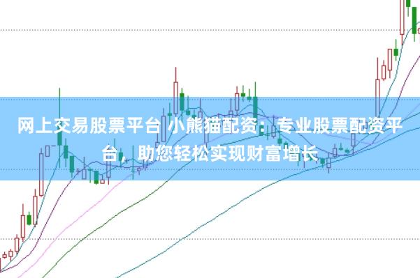 网上交易股票平台 小熊猫配资：专业股票配资平台，助您轻松实现财富增长