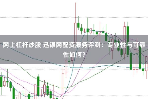 网上杠杆炒股 迅银网配资服务评测：专业性与可靠性如何？