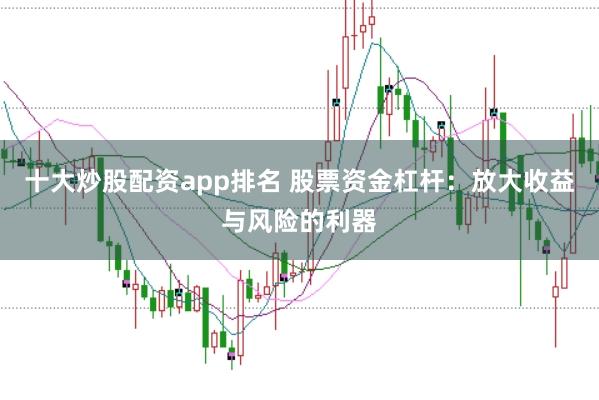 十大炒股配资app排名 股票资金杠杆：放大收益与风险的利器