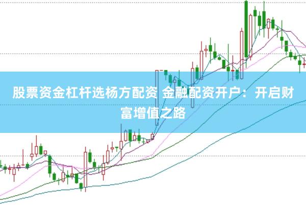 股票资金杠杆选杨方配资 金融配资开户：开启财富增值之路