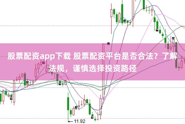 股票配资app下载 股票配资平台是否合法？了解法规，谨慎选择投资路径