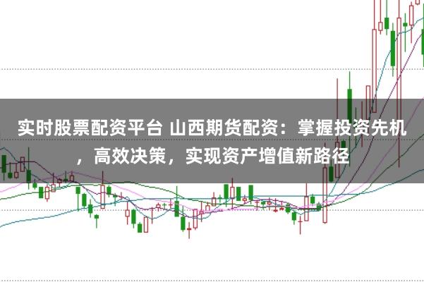 实时股票配资平台 山西期货配资：掌握投资先机，高效决策，实现资产增值新路径