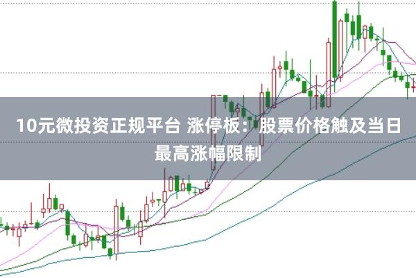 10元微投资正规平台 涨停板：股票价格触及当日最高涨幅限制