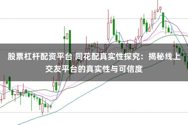 股票杠杆配资平台 同花配真实性探究：揭秘线上交友平台的真实性与可信度