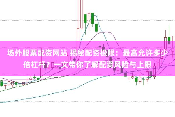 场外股票配资网站 揭秘配资极限：最高允许多少倍杠杆？一文带你了解配资风险与上限