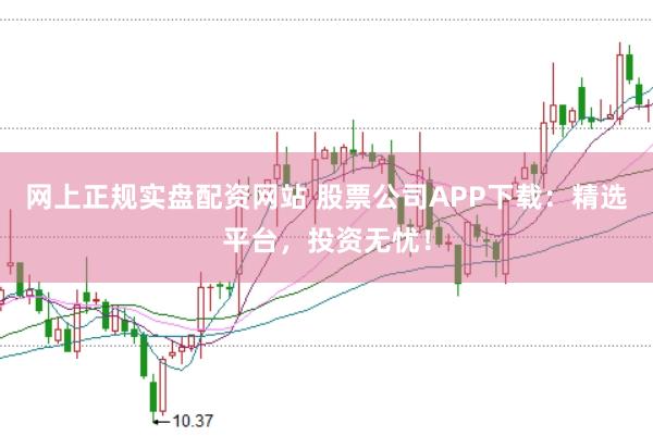 网上正规实盘配资网站 股票公司APP下载：精选平台，投资无忧！