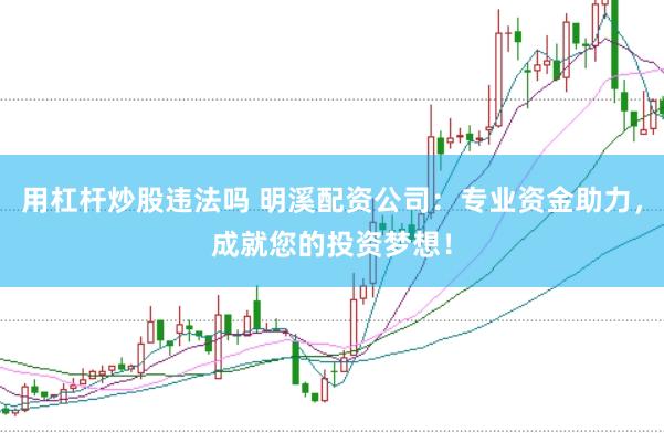 用杠杆炒股违法吗 明溪配资公司：专业资金助力，成就您的投资梦想！