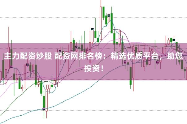 主力配资炒股 配资网排名榜：精选优质平台，助您投资！