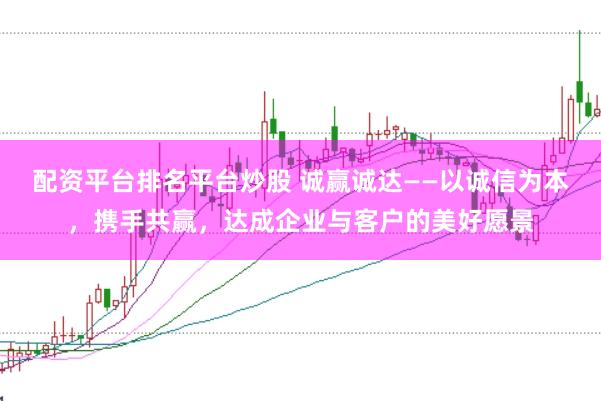 配资平台排名平台炒股 诚赢诚达——以诚信为本，携手共赢，达成企业与客户的美好愿景