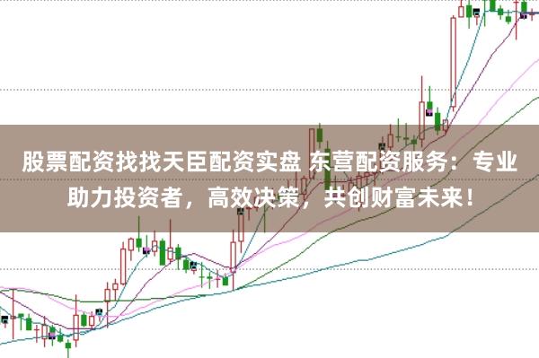 股票配资找找天臣配资实盘 东营配资服务：专业助力投资者，高效决策，共创财富未来！